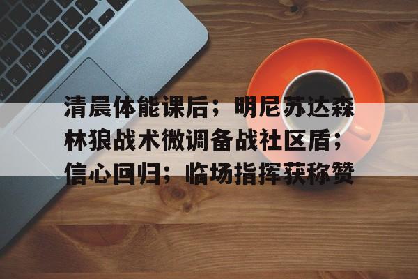 爱游戏官方网站-清晨体能课后；明尼苏达森林狼战术微调备战社区盾；信心回归；临场指挥获称赞的简单介绍-爱游戏官方网站